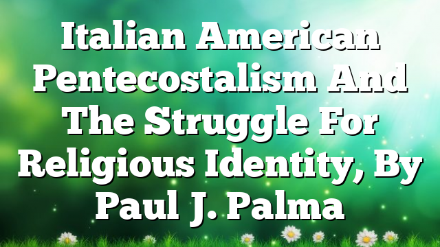Italian American Pentecostalism And The Struggle For Religious Identity, By Paul J. Palma